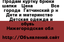 Продам куртку брюки  2 шапки › Цена ­ 3 000 - Все города, Гатчинский р-н Дети и материнство » Детская одежда и обувь   . Нижегородская обл.